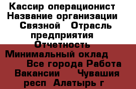 Кассир-операционист › Название организации ­ Связной › Отрасль предприятия ­ Отчетность › Минимальный оклад ­ 33 000 - Все города Работа » Вакансии   . Чувашия респ.,Алатырь г.